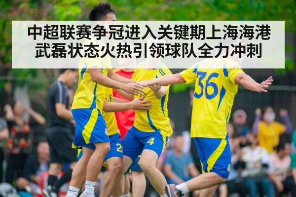 中超联赛争冠进入关键期上海海港武磊状态火热引领球队全力冲刺