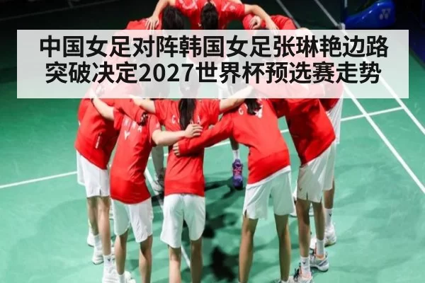 中国女足对阵韩国女足张琳艳边路突破决定2027世界杯预选赛走势